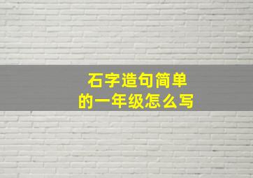 石字造句简单的一年级怎么写