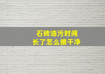 石砖油污时间长了怎么擦干净