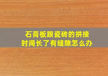 石膏板跟瓷砖的拼接时间长了有缝隙怎么办