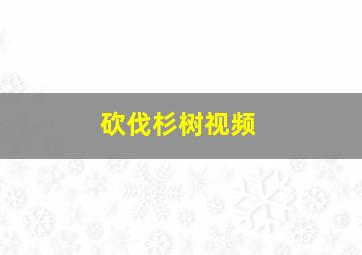 砍伐杉树视频