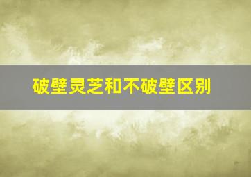 破壁灵芝和不破壁区别