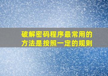 破解密码程序最常用的方法是按照一定的规则