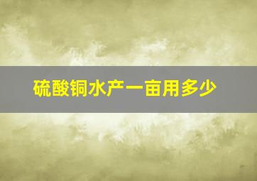 硫酸铜水产一亩用多少