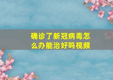 确诊了新冠病毒怎么办能治好吗视频