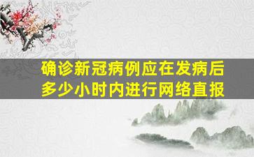 确诊新冠病例应在发病后多少小时内进行网络直报