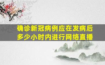 确诊新冠病例应在发病后多少小时内进行网络直播