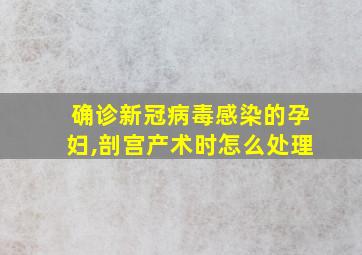 确诊新冠病毒感染的孕妇,剖宫产术时怎么处理