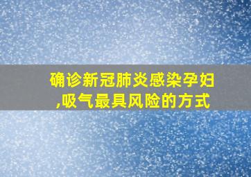 确诊新冠肺炎感染孕妇,吸气最具风险的方式