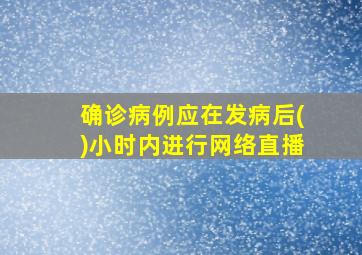 确诊病例应在发病后()小时内进行网络直播