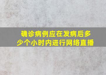 确诊病例应在发病后多少个小时内进行网络直播