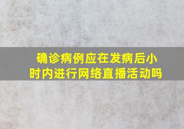 确诊病例应在发病后小时内进行网络直播活动吗