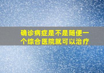 确诊病症是不是随便一个综合医院就可以治疗