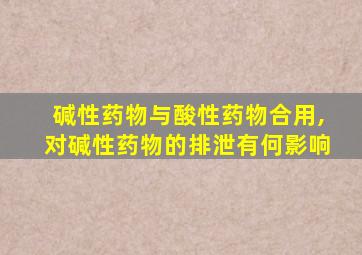 碱性药物与酸性药物合用,对碱性药物的排泄有何影响