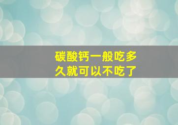 碳酸钙一般吃多久就可以不吃了