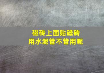 磁砖上面贴磁砖用水泥管不管用呢