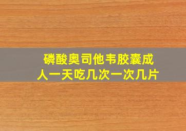 磷酸奥司他韦胶囊成人一天吃几次一次几片