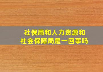 社保局和人力资源和社会保障局是一回事吗