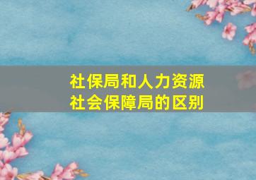 社保局和人力资源社会保障局的区别