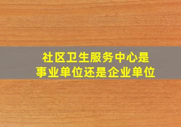 社区卫生服务中心是事业单位还是企业单位