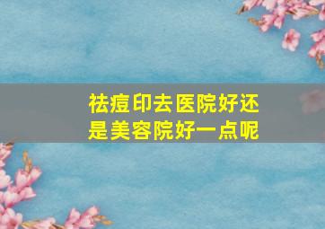 祛痘印去医院好还是美容院好一点呢