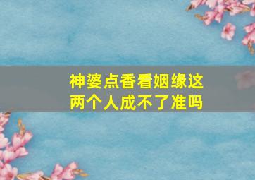 神婆点香看姻缘这两个人成不了准吗