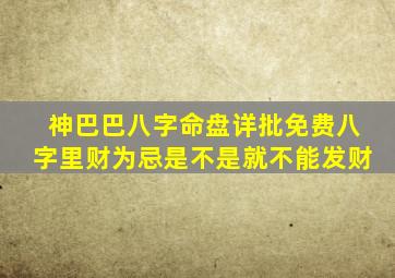 神巴巴八字命盘详批免费八字里财为忌是不是就不能发财