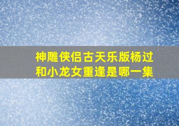 神雕侠侣古天乐版杨过和小龙女重逢是哪一集