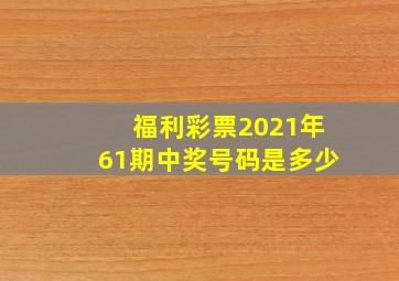 福利彩票2021年61期中奖号码是多少