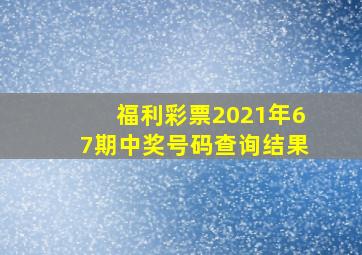 福利彩票2021年67期中奖号码查询结果