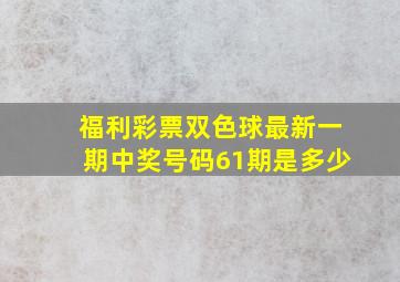 福利彩票双色球最新一期中奖号码61期是多少