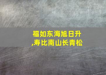 福如东海旭日升,寿比南山长青松