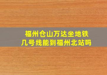 福州仓山万达坐地铁几号线能到福州北站吗