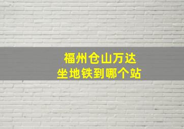 福州仓山万达坐地铁到哪个站