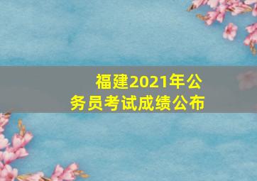 福建2021年公务员考试成绩公布