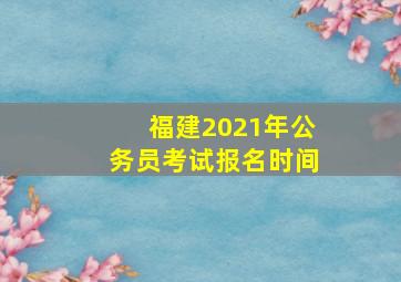 福建2021年公务员考试报名时间