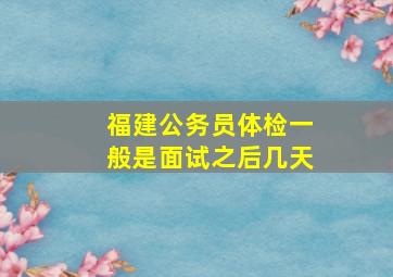 福建公务员体检一般是面试之后几天