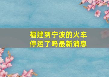 福建到宁波的火车停运了吗最新消息