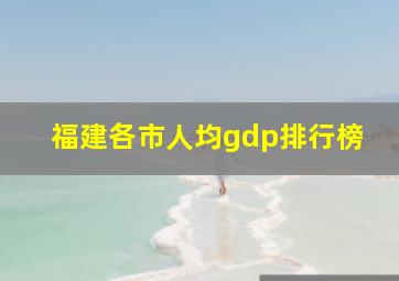 福建各市人均gdp排行榜