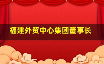 福建外贸中心集团董事长