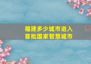 福建多少城市进入首批国家智慧城市