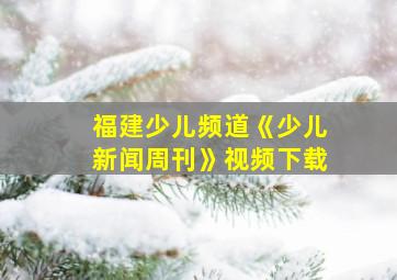 福建少儿频道《少儿新闻周刊》视频下载