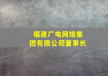 福建广电网络集团有限公司董事长