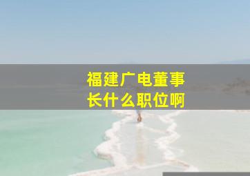 福建广电董事长什么职位啊