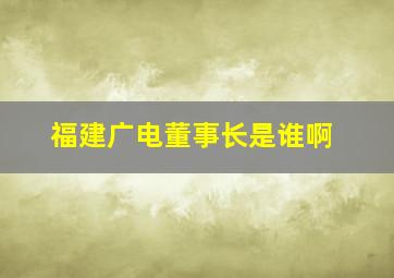 福建广电董事长是谁啊