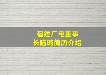 福建广电董事长陆璐简历介绍