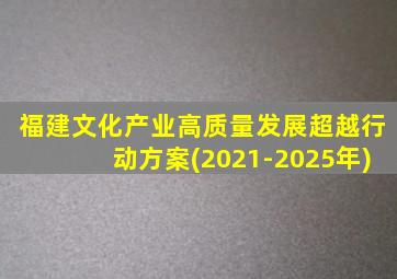 福建文化产业高质量发展超越行动方案(2021-2025年)