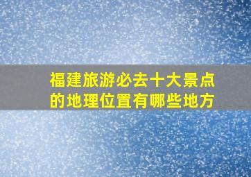 福建旅游必去十大景点的地理位置有哪些地方