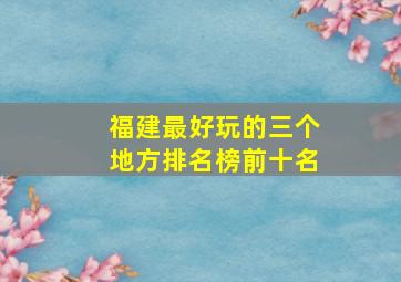 福建最好玩的三个地方排名榜前十名