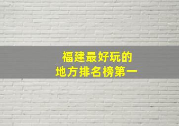 福建最好玩的地方排名榜第一