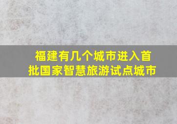 福建有几个城市进入首批国家智慧旅游试点城市